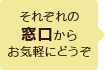 それぞれの窓口からお気軽にどうぞ