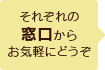 それぞれの窓口からお気軽にどうぞ